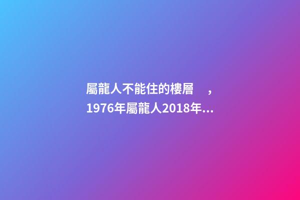 屬龍人不能住的樓層，1976年屬龍人2018年的貴人屬相運勢及運程詳解